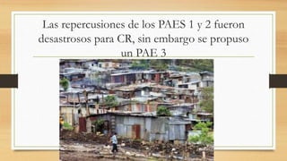 Las repercusiones de los PAES 1 y 2 fueron
desastrosos para CR, sin embargo se propuso
un PAE 3
 
