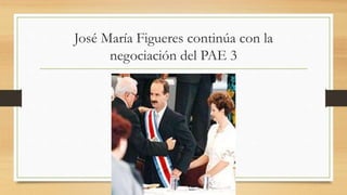 José María Figueres continúa con la
negociación del PAE 3
 