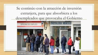Se continúo con la atracción de inversión
extranjera, para que absorbiera a los
desempleados que provocaba el Gobierno
 