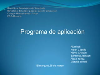 Programa de aplicación

                              Alumnos:
                              Helen Castillo
                              Kleysi Chacón
                              Samanta Jackson
                              Alexa Yañez
                              Victoria Zorrilla
     El marques,25 de marzo
 