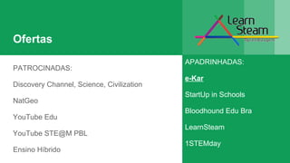 Ofertas
PATROCINADAS:
Discovery Channel, Science, Civilization
NatGeo
YouTube Edu
YouTube STE@M PBL
Ensino Híbrido
APADRINHADAS:
e-Kar
StartUp in Schools
Bloodhound Edu Bra
LearnSteam
1STEMday
 