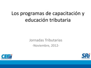 Los programas de capacitación y
      educación tributaria


       Jornadas Tributarias
        -Noviembre, 2012-
 