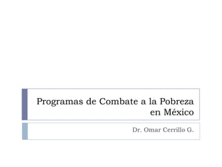 Programas de Combate a la Pobreza
en México
Dr. Omar Cerrillo G.
 