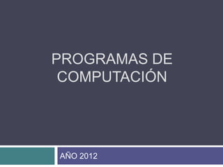 PROGRAMAS DE
 COMPUTACIÓN




AÑO 2012
 