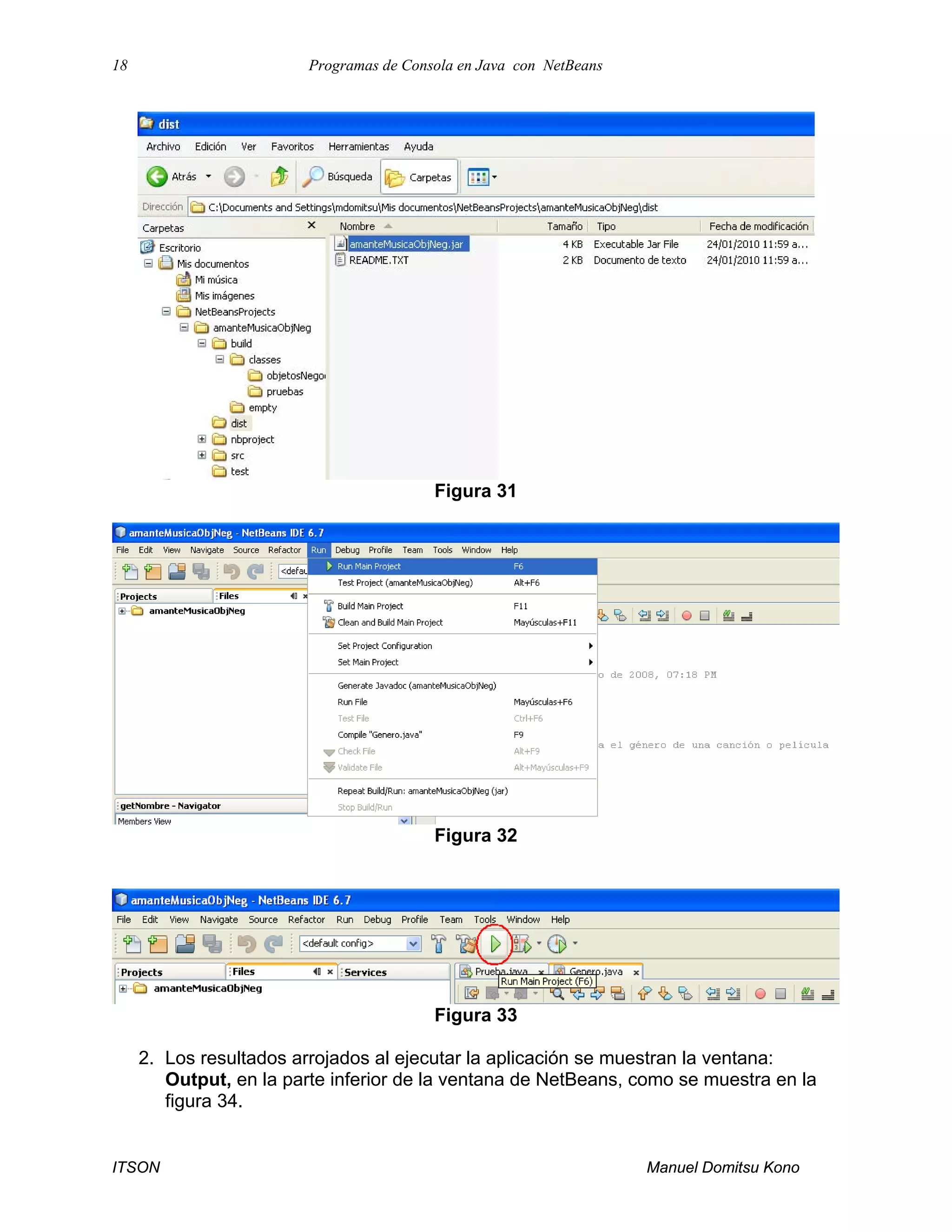 18 Programas de Consola en Java con NetBeans
ITSON Manuel Domitsu Kono
Figura 31
Figura 32
Figura 33
2. Los resultados arrojados al ejecutar la aplicación se muestran la ventana:
Output, en la parte inferior de la ventana de NetBeans, como se muestra en la
figura 34.
 