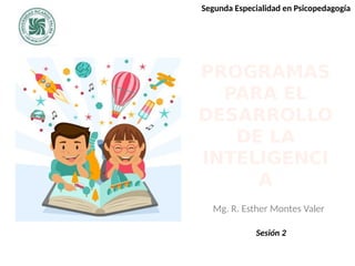 PROGRAMAS
PARA EL
DESARROLLO
DE LA
INTELIGENCI
A
Mg. R. Esther Montes Valer
Segunda Especialidad en Psicopedagogía
Sesión 2
 