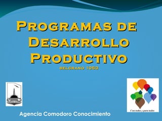 Progr amas de
 Desarrollo
 Productivo belgr ano 1053




Agencia Comodoro Conocimiento
 