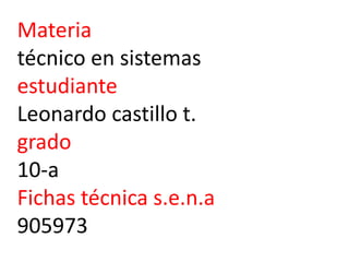 Materia
técnico en sistemas
estudiante
Leonardo castillo t.
grado
10-a
Fichas técnica s.e.n.a
905973
 