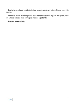 Escribir una nota de agradecimiento a alguien, cercano o lejano. Podría ser a mis
padres.

  Formar el hábito de decir gracias con una sonrisa cuando alguien me ayuda, tiene
un acto de cortesía para conmigo o me dice algo bonito.

  Oración y despedida.




  163
 