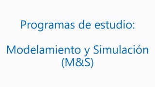 Programas de estudio:
Modelamiento y Simulación
(M&S)
 