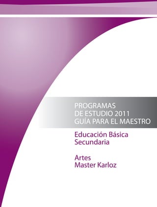 PROGRAMAS
DE ESTUDIO 2011
GUÍA PARA EL MAESTRO
Educación Básica
Secundaria
Artes
Master Karloz
 