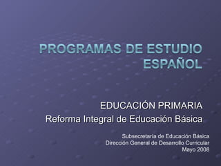 EDUCACIÓN PRIMARIA Reforma Integral de Educación Básica Subsecretaría de Educación Básica Dirección General de Desarrollo Curricular Mayo 2008 