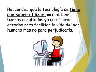 Recuerda… que la tecnología se tiene
que saber utilizar para obtener
buenos resultados ya que fueron
creados para facilitar la vida del ser
humano mas no para perjudicarla.
 