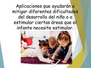 Aplicaciones que ayudarán a
mitigar diferentes dificultades
del desarrollo del niño o a
estimular ciertas áreas que el
infante necesite estimular.
 