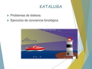 KATALUGA
 Problemas de dislexia.
 Ejercicios de conciencia fonológica.
 