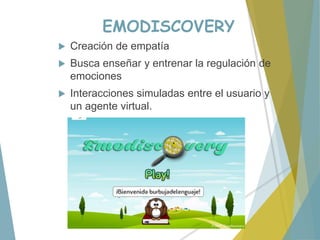EMODISCOVERY
 Creación de empatía
 Busca enseñar y entrenar la regulación de
emociones
 Interacciones simuladas entre el usuario y
un agente virtual.
 