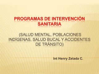 Programas de Intervención sanitaria(Salud mental, Poblaciones indígenas, salud bucal y accidentes de tránsito) IntHenry Zelada C. 
