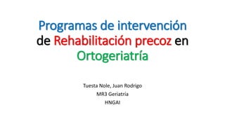 Programas de intervención
de Rehabilitación precoz en
Ortogeriatría
Tuesta Nole, Juan Rodrigo
MR3 Geriatría
HNGAI
 