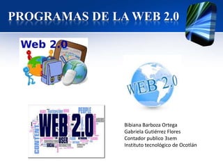 PROGRAMAS DE LA WEB 2.0




               Bibiana Barboza Ortega
               Gabriela Gutiérrez Flores
               Contador publico 3sem
               Instituto tecnológico de Ocotlán
 