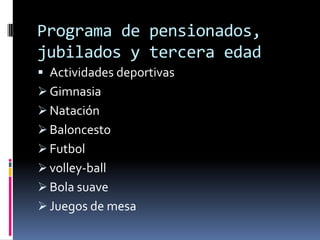 Programa de pensionados,
jubilados y tercera edad
 Actividades deportivas
 Gimnasia
 Natación
 Baloncesto
 Futbol
 volley-ball
 Bola suave
 Juegos de mesa
 