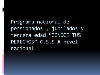 Programa nacional de
pensionados , jubilados y
tercera edad “CONOCE TUS
DERECHOS” C.S.S A nivel
nacional
 