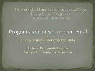 CURSO: GERENCIA EN ESTOMATOLOGÍA

    Profesor: Dr. Gregorio Menacho
 Alumno : C.D Francisco A. Vargas Díaz
 