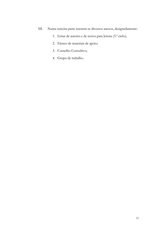 III.   Numa terceira parte inserem-se diversos anexos, designadamente:

              1. Listas de autores e de textos para leitura (3.º ciclo);

              2. Elenco de materiais de apoio;

              3. Conselho Consultivo;

              4. Grupo de trabalho.




                                                                           11
 