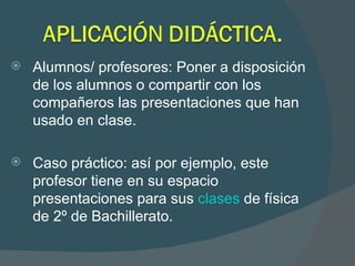 Alumnos/ profesores: Poner a disposición de los alumnos o compartir con los compañeros las presentaciones que han usado en clase. Caso práctico: así por ejemplo, este profesor tiene en su espacio presentaciones para sus  clases  de física de 2º de Bachillerato. 
