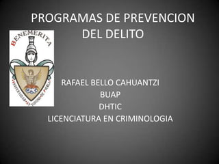 PROGRAMAS DE PREVENCION
      DEL DELITO


      RAFAEL BELLO CAHUANTZI
               BUAP
               DHTIC
  LICENCIATURA EN CRIMINOLOGIA
 