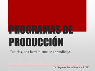 PROGRAMAS DE
PRODUCCIÓN
Tutorías, una herramienta de aprendizaje.
Cd. Reynosa, Tamaulipas. Abril 2013
 