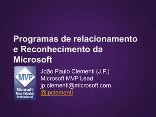 Programas de relacionamento
e Reconhecimento da
Microsoft
     João Paulo Clementi (J.P.)
     Microsoft MVP Lead
     jp.clementi@microsoft.com
     @jpclementi
 