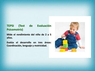 TEPSI (Test de Evaluación
Psicomotriz)
Mide el rendimiento del niño de 2 a 5
años.
Evalúa el desarrollo en tres áreas:
Coordinación, lenguaje y motricidad.
 