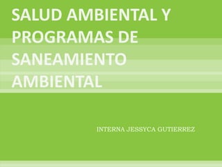 SALUD AMBIENTAL Y PROGRAMAS DE SANEAMIENTO AMBIENTAL INTERNA JESSYCA GUTIERREZ 
