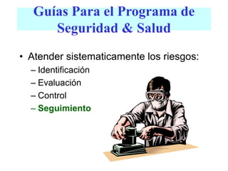 Guías Para el Programa de
Seguridad & Salud
• Atender sistematicamente los riesgos:
– Identificación
– Evaluación
– Control
– Seguimiento
 