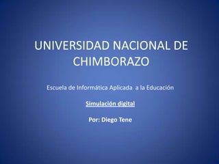 UNIVERSIDAD NACIONAL DE
      CHIMBORAZO
 Escuela de Informática Aplicada a la Educación

               Simulación digital

                Por: Diego Tene
 