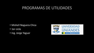 PROGRAMAS DE UTILIDADES
• Mishell Noguera Chica
• 1er ciclo
• Ing. Jorge Yaguar
 