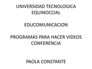 UNIVERSIDAD TECNOLOGICA
EQUINOCCIAL
EDUCOMUNICACION
PROGRAMAS PARA HACER VIDEOS
CONFERENCIA
PAOLA CONSTANTE
 