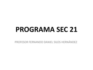 PROGRAMA SEC 21
PROFESOR FERNANDO DANIEL SILOS HERNÁNDEZ
 
