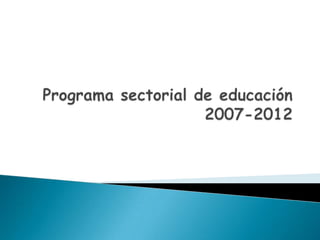 Programa sectorial de educación2007-2012 