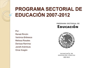 PROGRAMA SECTORIAL DE
EDUCACIÓN 2007-2012


Por:
Reneé Rincón
Verónica Bribiesca
Melissa Rosales
Denisse Ramírez
Janeth Arámbula
Omar Aragón
 