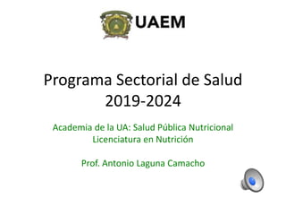 Programa Sectorial de Salud
2019-2024
Academia de la UA: Salud Pública Nutricional
Licenciatura en Nutrición
Prof. Antonio Laguna Camacho
 