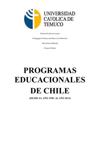 PaulinaPazBoroaLizama
PedagogíaEnEducaciónBásicaConMención
MaríaElenaMellado
OmayraMuñoz
PROGRAMAS
EDUCACIONALES
DE CHILE
(DESDE EL AÑO 1990- AL AÑO 2014)
 