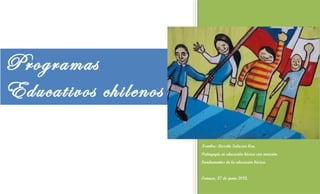 2012
Programas
Educativos chilenos

                      Nombre: Lissette Salazar Cea.
                      Pedagogía en educación básica con mención.
                      Fundamentos de la educación básica.


                      Temuco, 27 de junio 2012.
 