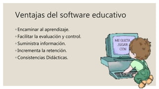 Ventajas del software educativo
◦ Encaminar al aprendizaje.
◦ Facilitar la evaluación y control.
◦ Suministra información.
◦ Incrementa la retención.
◦ Consistencias Didácticas.
 