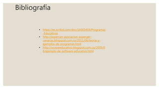 Bibliografía
• https://es.scribd.com/doc/16665459/Programas
-Educativos
• http://aspercan-asociacion-asperger-
canarias.blogspot.com.co/2011/06/teoria-y-
ejemplos-de-programas.html
• http://ucosweducativo.blogspot.com.co/2009/0
6/ejemplo-de-software-educativo.html
 