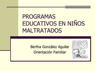 PROGRAMAS EDUCATIVOS EN NIÑOS MALTRATADOS Bertha González Aguilar Orientación Familiar 