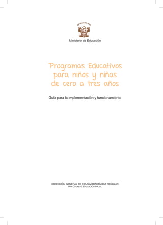 Ministerio de Educación
Programas Educativos
para niños y niñas
de cero a tres años
Guía para la implementación y funcionamiento
DIRECCIÓN GENERAL DE EDUCACIÓN BÁSICA REGULAR
DIRECCION DE EDUCACION INICIAL
 