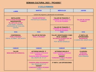 LUNES
MARTES MIÉRCOLES JUEVES
Lectura de programa y planificación de actividades
INSTALACIÓN
”ESCULTURAS PICASSIANAS”
INAUGURACIÓN
“EL ARTE DE LA PAZ”
POR ISABEL CARRIÓN,
PROFESORA DE YOGA DEL
CENTRO
TALLER ARTÍSTICO
POR NATALIA CARMONA
TALLER DE FRANCÉS 4º
“PEINDRE UN BOUQUET AU
STYLE DE PICASSO”
TALLER DE COCINA
“CUBISTA”
TALLER DE FRANCÉS 3º
“PEINDRE UN BOUQUET AU
STYLE DE PICASSO”
PATIO PATIO PATIO PATIO
CONFERENCIA
”PABLO PICASSO”
POR EL ALUMNO LEO SCOTTI
TALLER DE PINTURA
“ROLL A PICASSO”
TALLER INVESTIGANDO COMO
EN EL CUBISMO
“MI OBJETO ES MÁS QUE UN
OBJETO”
POR REYES GONZÁLEZ
4º VISITA LAS
EXPOSICIONES
BIOGRAFÍAS
A CARGO DEL GRUPO DE 6º
COMEDOR COMEDOR COMEDOR COMEDOR
TALLER
MÁSCARAS DE CARNAVAL
ACTIVIDAD INGLÉS 3º
“HOW TO DRAW A PICASSO
PORTRAIT”
“PASAPALABRA PICASSIANO”
DEL GRUPO DE 6º A 4º
ACTIVIDAD INGLES 4º
“HOW TO DRAW A PICASSO
PORTRAIT”
KAHOOT
“CONOCES A PABLO PICASSO”
3º EPO
CLAUSURA
GYMKANA
RECREATIVA
TODA PRIMARIA
“PASAPALABRA PICASSIANO”
DEL GRUPO DE 6º A 3º
KAHOOT
“CONOCES A PABLO PICASSO”
4º EPO
3º VISITA LAS EXPOSICIONES
SEMANA CULTURAL 2023 - “PICASSO”
2º CICLO PRIMARIA
 