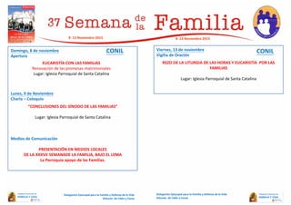 Domingo, 8 de noviembre
Apertura
Lunes, 9 de Noviembre
Charla – Coloquio
“CONCLUSIONES DEL SÍNODO DE LAS FAMILIAS”
Lugar: Iglesia Parroquial de Santa Catalina
Medios de Comunicación
PRESENTACIÓN EN MEDIOS LOCALES
DE LA XXXVII SEMANADE LA FAMILIA, BAJO EL LEMA
La Parroquia apoyo de las Familias.
Viernes, 13 de noviembre
Vigilia de Oración
REZO DE LA LITURGIA DE LAS HORAS Y EUCARISTÍA POR LAS
FAMILIAS
Lugar: Iglesia Parroquial de Santa Catalina
Delegación Episcopal para la Familia y Defensa de la Vida
Diócesis de Cádiz y Ceuta
8 -13 Noviembre 2015
Delegación Episcopal para la Familia y Defensa de la Vida
Diócesis de Cádiz y Ceuta
EUCARISTÍA CON LAS FAMILIAS
Renovación de las promesas matrimoniales
Lugar: Iglesia Parroquial de Santa Catalina
8 -13 Noviembre 2015
CONIL CONIL
 