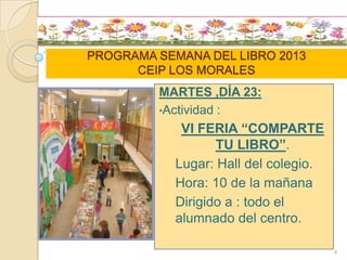 PROGRAMA SEMANA DEL LIBRO 2013
CEIP LOS MORALES
MARTES ,DÍA 23:
•Actividad :
VI FERIA “COMPARTE
TU LIBRO”.
Lugar: Hall del colegio.
Hora: 10 de la mañana
Dirigido a : todo el
alumnado del centro.
4
 